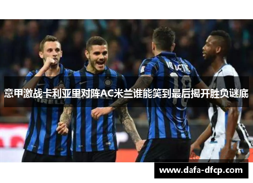 意甲激战卡利亚里对阵AC米兰谁能笑到最后揭开胜负谜底