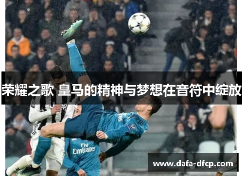荣耀之歌 皇马的精神与梦想在音符中绽放