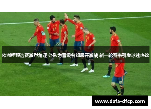 欧洲杯预选赛激烈角逐 各队为晋级名额展开激战 新一轮赛事引发球迷热议