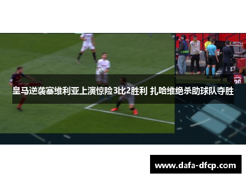 皇马逆袭塞维利亚上演惊险3比2胜利 扎哈维绝杀助球队夺胜