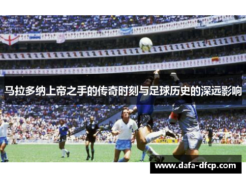 马拉多纳上帝之手的传奇时刻与足球历史的深远影响