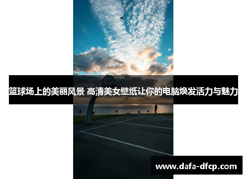 篮球场上的美丽风景 高清美女壁纸让你的电脑焕发活力与魅力
