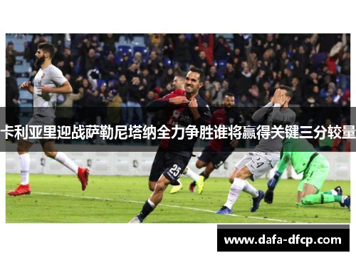 卡利亚里迎战萨勒尼塔纳全力争胜谁将赢得关键三分较量