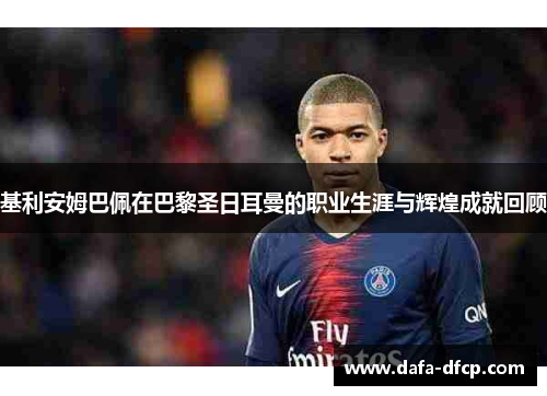 基利安姆巴佩在巴黎圣日耳曼的职业生涯与辉煌成就回顾