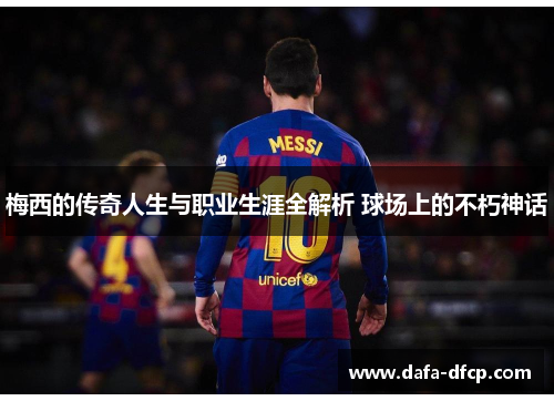 梅西的传奇人生与职业生涯全解析 球场上的不朽神话