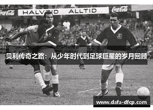 贝利传奇之路：从少年时代到足球巨星的岁月回顾