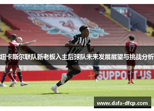 纽卡斯尔联队新老板入主后球队未来发展展望与挑战分析
