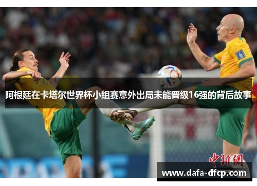 阿根廷在卡塔尔世界杯小组赛意外出局未能晋级16强的背后故事
