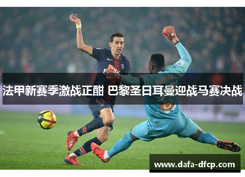 法甲新赛季激战正酣 巴黎圣日耳曼迎战马赛决战