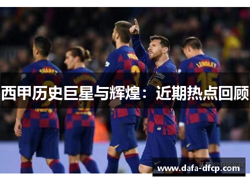 西甲历史巨星与辉煌：近期热点回顾