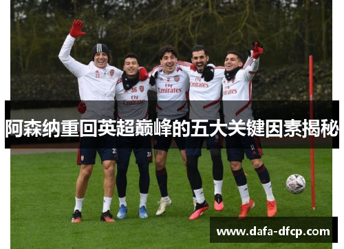 阿森纳重回英超巅峰的五大关键因素揭秘