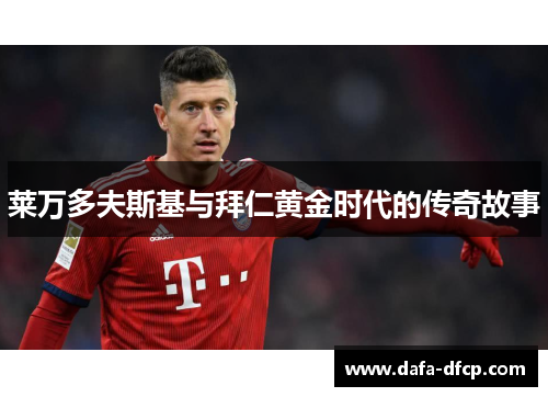 莱万多夫斯基与拜仁黄金时代的传奇故事