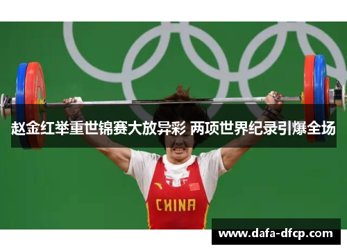 赵金红举重世锦赛大放异彩 两项世界纪录引爆全场