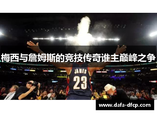 梅西与詹姆斯的竞技传奇谁主巅峰之争