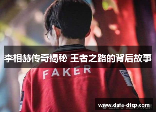 李相赫传奇揭秘 王者之路的背后故事