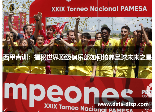 西甲青训：揭秘世界顶级俱乐部如何培养足球未来之星