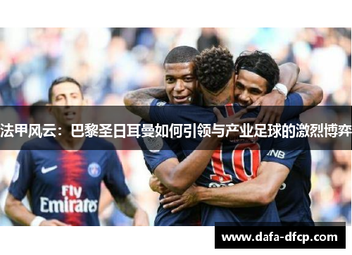 法甲风云：巴黎圣日耳曼如何引领与产业足球的激烈博弈