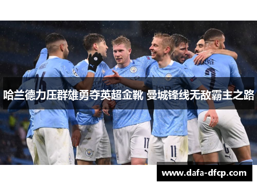 哈兰德力压群雄勇夺英超金靴 曼城锋线无敌霸主之路
