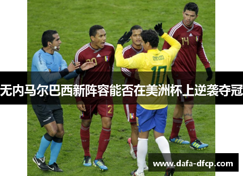 无内马尔巴西新阵容能否在美洲杯上逆袭夺冠