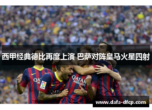 西甲经典德比再度上演 巴萨对阵皇马火星四射