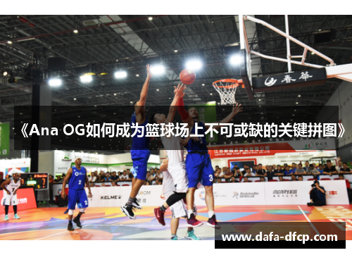 《Ana OG如何成为篮球场上不可或缺的关键拼图》