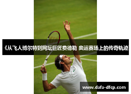 《从飞人博尔特到网坛巨匠费德勒 奥运赛场上的传奇轨迹》