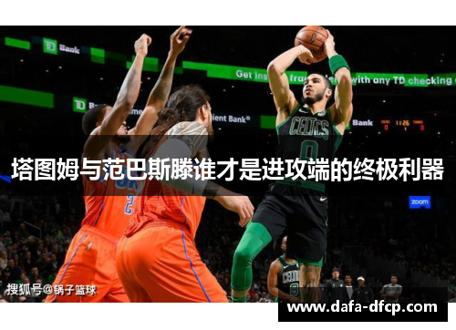 塔图姆与范巴斯滕谁才是进攻端的终极利器