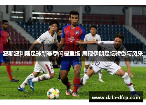 波斯波利斯足球新赛季闪耀登场 展现伊朗足坛骄傲与风采