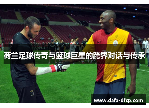 荷兰足球传奇与篮球巨星的跨界对话与传承