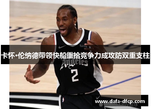 卡怀·伦纳德带领快船重拾竞争力成攻防双重支柱