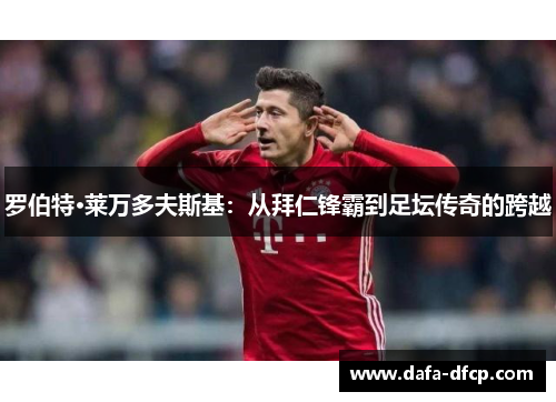 罗伯特·莱万多夫斯基：从拜仁锋霸到足坛传奇的跨越