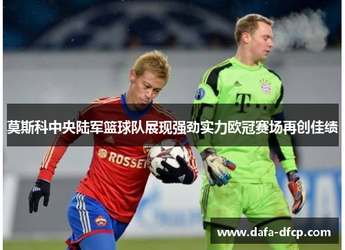 莫斯科中央陆军篮球队展现强劲实力欧冠赛场再创佳绩