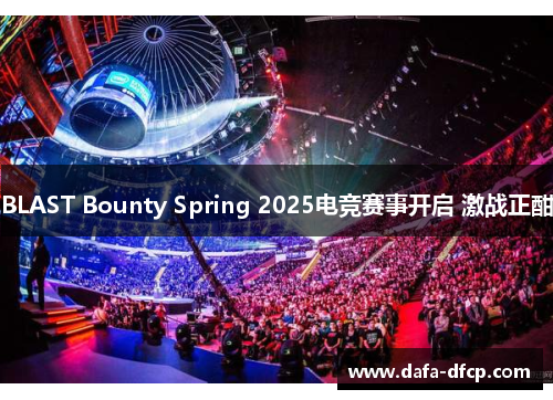 BLAST Bounty Spring 2025电竞赛事开启 激战正酣