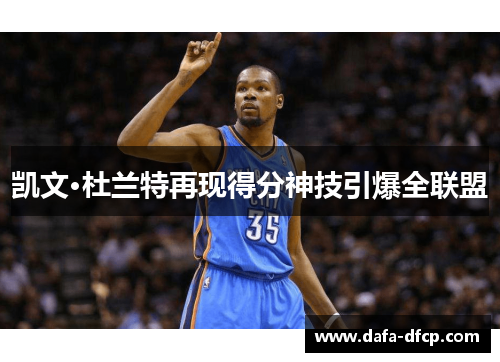 凯文·杜兰特再现得分神技引爆全联盟