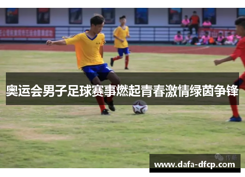 奥运会男子足球赛事燃起青春激情绿茵争锋