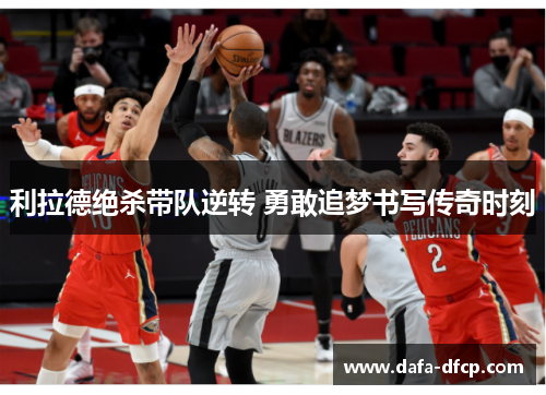 利拉德绝杀带队逆转 勇敢追梦书写传奇时刻