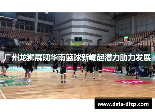 广州龙狮展现华南篮球新崛起潜力助力发展