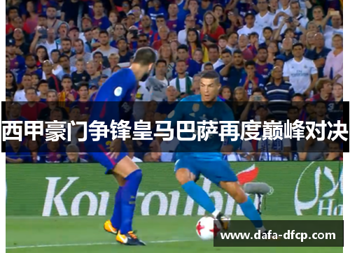 西甲豪门争锋皇马巴萨再度巅峰对决