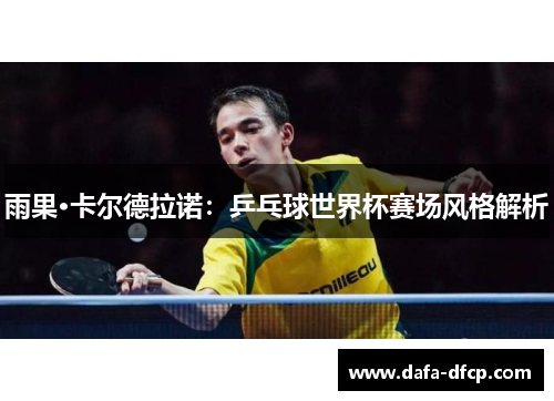 雨果·卡尔德拉诺：乒乓球世界杯赛场风格解析