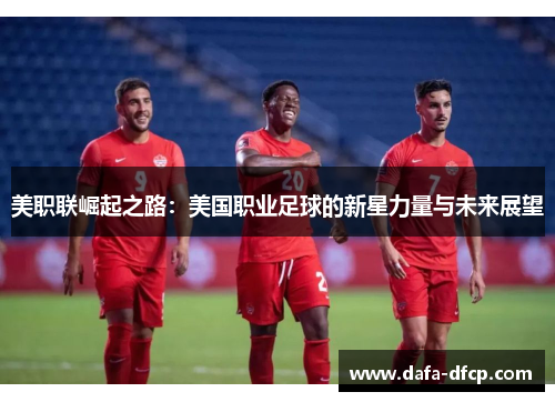 美职联崛起之路：美国职业足球的新星力量与未来展望