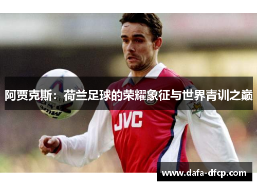 阿贾克斯：荷兰足球的荣耀象征与世界青训之巅