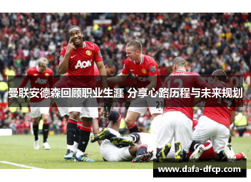 曼联安德森回顾职业生涯 分享心路历程与未来规划