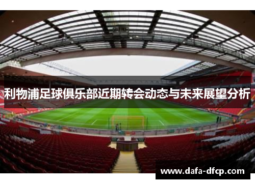 利物浦足球俱乐部近期转会动态与未来展望分析