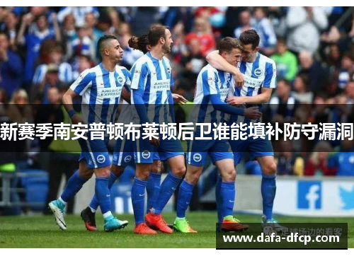 新赛季南安普顿布莱顿后卫谁能填补防守漏洞
