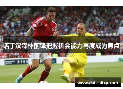 诺丁汉森林前锋把握机会能力再度成为焦点