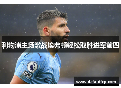 利物浦主场激战埃弗顿轻松取胜进军前四