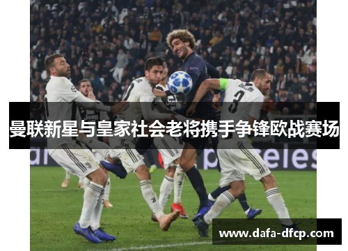 曼联新星与皇家社会老将携手争锋欧战赛场