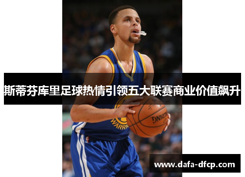 斯蒂芬库里足球热情引领五大联赛商业价值飙升