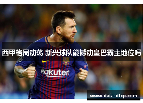 西甲格局动荡 新兴球队能撼动皇巴霸主地位吗