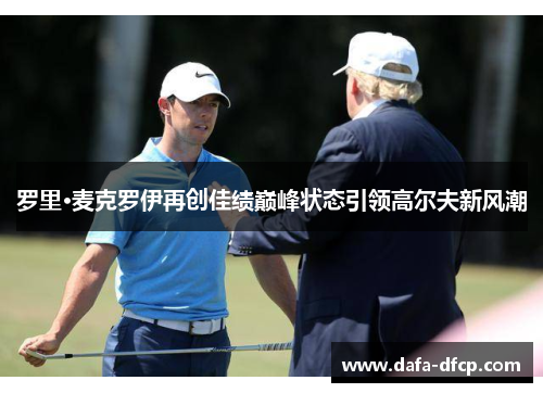 罗里·麦克罗伊再创佳绩巅峰状态引领高尔夫新风潮